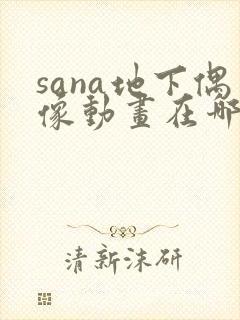 sana地下偶像动画在哪看完整版免费