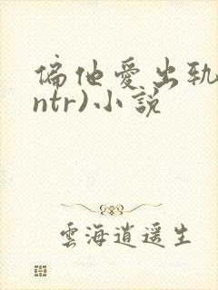 偏他爱出轨(逆ntr)小说