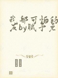 我那可怕的前男友by赋予免费阅读
