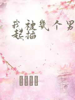 我被几个男人一起插