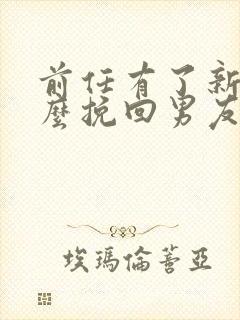 前任有了新欢怎么挽回男友