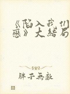 《陷入我们的热恋》大结局