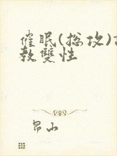 催眠(总攻)调教双性