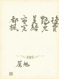 都市美艳后宫唐枫完结免费阅读小说