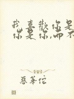 我喜欢你是因为你是你,而不是我喜欢的你