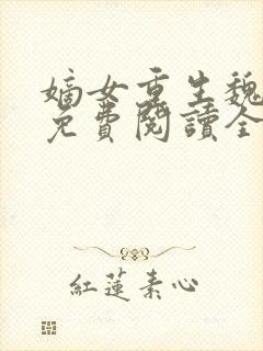 嫡女重生魏卿九免费阅读全文无弹窗