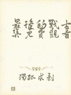 最后的战士46集免费观看