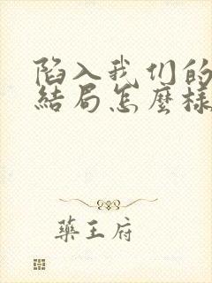 陷入我们的热恋结局怎么样