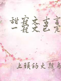 甜宠文古言一对一宠文已完结
