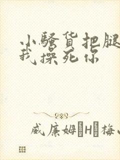 小骚货把腿张开我操死你