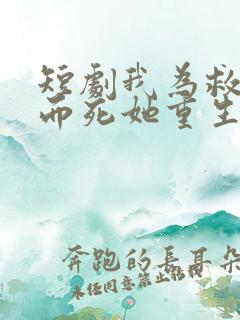 短剧我为救校花而死她重生倒追我