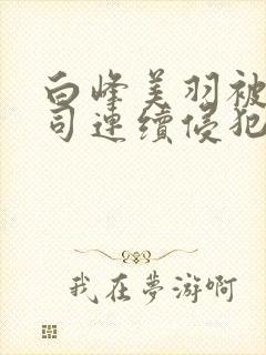 白峰美羽被夫上司连续侵犯