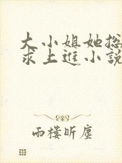 大小姐她总是不求上进小说免费全文阅读