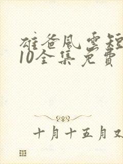 雄爸风云短剧110全集免费观看国产