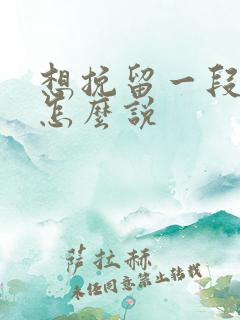 想挽留一段感情怎么说