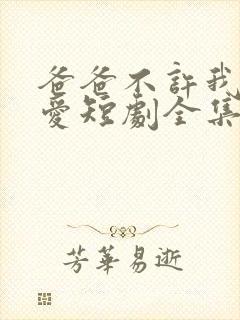 爸爸不许我谈恋爱短剧全集