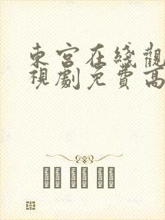 东宫在线观看电视剧免费高清西瓜