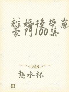 离婚后带崽嫁入豪门100集