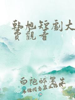 韩旭短剧大全免费观看