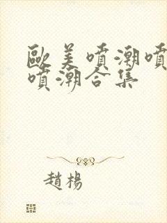 欧美喷潮喷潮再喷潮合集