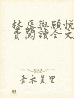 林辰与顾悦兮免费阅读全文无弹窗