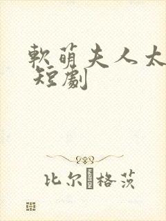 软萌夫人太难哄 短剧