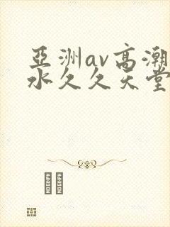 亚洲av高潮喷水久久天堂