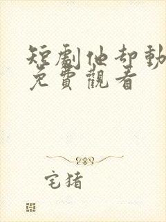 短剧他却动心了免费观看