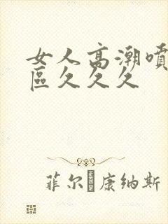 女人高潮喷水一区久久久