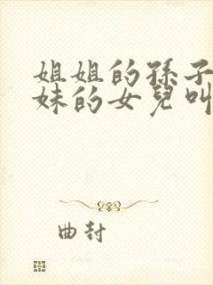 姐姐的孙子叫妹妹的女儿叫什么