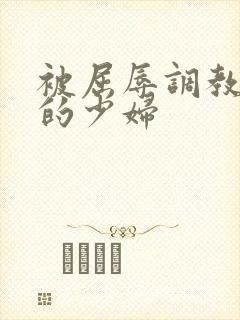 被屈辱调教沉沦的少妇