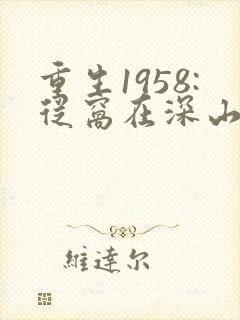 重生1958:从窝在深山打猎开始在线免费阅读