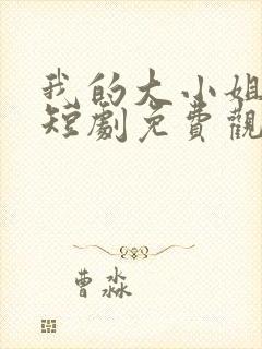 我的大小姐老婆短剧免费观看完整版