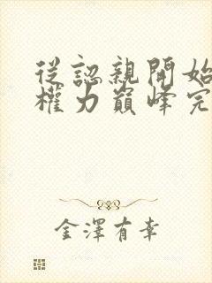 从认亲开始踏上权力巅峰完整版阅读