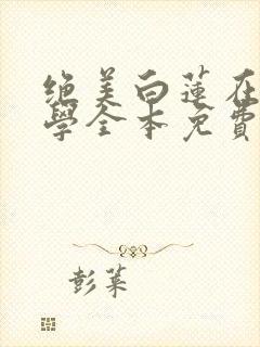 绝美白莲在线教学全本免费最新章节