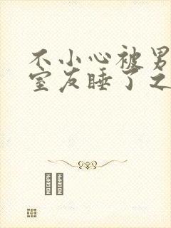 不小心被男朋友室友睡了之后不理我了