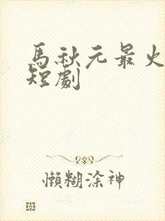 马秋元最火十部短剧