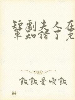 短剧夫人在上将军知错了免费