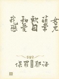 我和软萌女友的恋爱日常免费下载