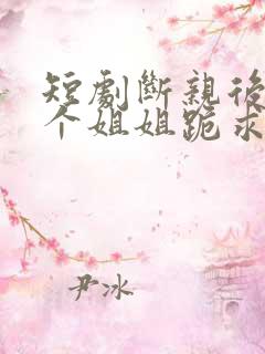 短剧断亲后,四个姐姐跪求我回家