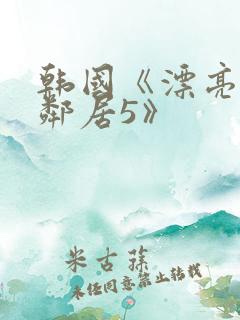韩国《漂亮的女邻居5》