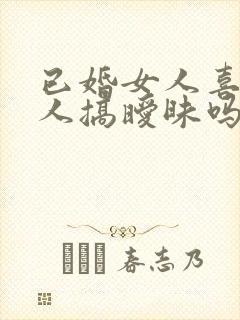 已婚女人喜欢熟人搞暧昧吗