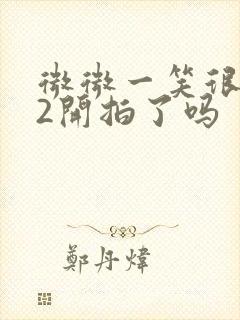 微微一笑很倾城2开拍了吗