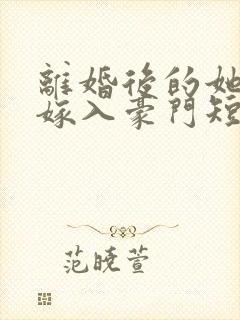 离婚后的她带崽嫁入豪门短剧