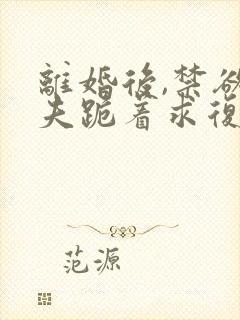 离婚后,禁欲前夫跪着求复合傅淮舟全文