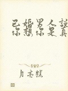 已婚男人说喜欢你想你是真的吗