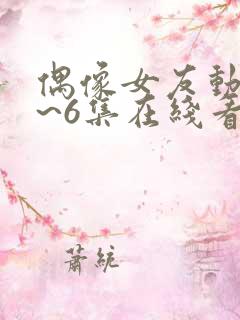 偶像女友动漫1~6集在线看免费