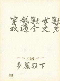 穿越兽世兽夫求放过全文免费