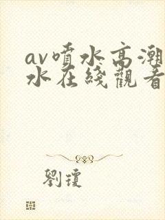 av喷水高潮喷水在线观看com