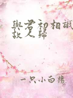 与君初相识 似故人归